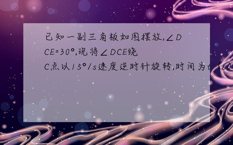 已知一副三角板如图摆放,∠DCE=30°,现将∠DCE绕C点以15°/s速度逆时针旋转,时间为t（s）(1)t为多少时CE恰好平分∠BCD?（2）当6＜t＜8时,CM平分∠ACE,CN平分∠BCD,求∠MCN的值（自己画草图）（怎么