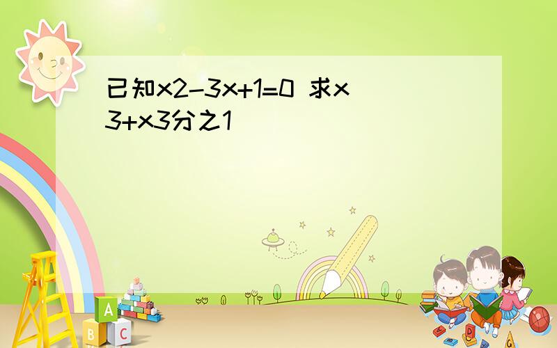 已知x2-3x+1=0 求x3+x3分之1