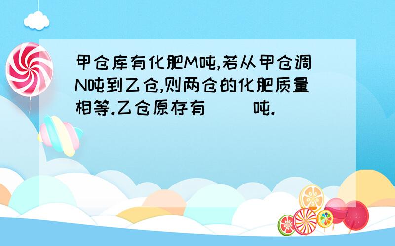 甲仓库有化肥M吨,若从甲仓调N吨到乙仓,则两仓的化肥质量相等.乙仓原存有（ ）吨.