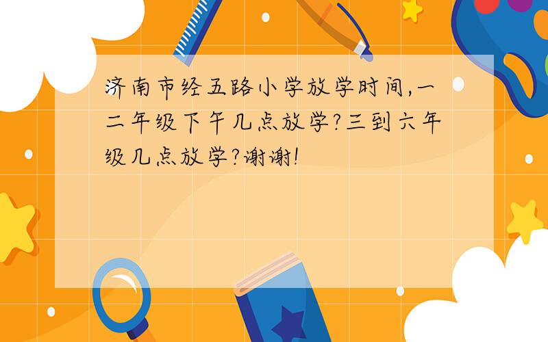 济南市经五路小学放学时间,一二年级下午几点放学?三到六年级几点放学?谢谢!