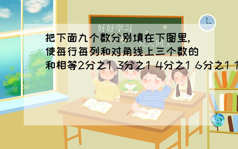 把下面九个数分别填在下图里,使每行每列和对角线上三个数的和相等2分之1 3分之1 4分之1 6分之1 12分之1 3分之2 4分之3 12分之5 12分之7