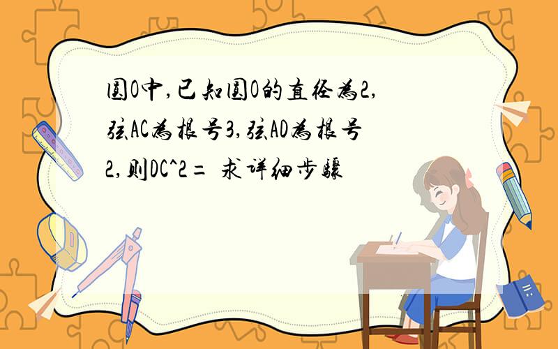 圆O中,已知圆O的直径为2,弦AC为根号3,弦AD为根号2,则DC^2= 求详细步骤