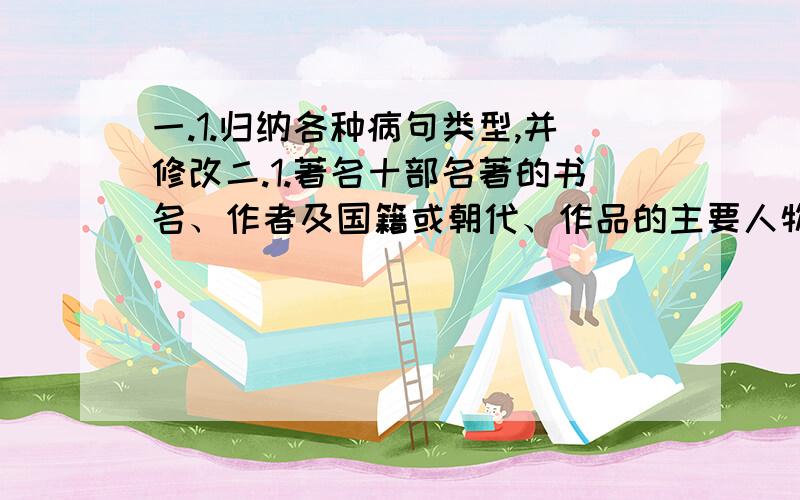 一.1.归纳各种病句类型,并修改二.1.著名十部名著的书名、作者及国籍或朝代、作品的主要人物或主题《水浒传》《西游记》《骆驼祥子》《朝花夕拾》《繁星.春水》《鲁宾逊漂流记》《格