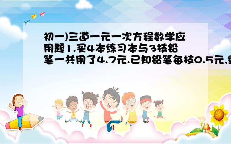 初一)三道一元一次方程数学应用题1.买4本练习本与3枝铅笔一共用了4.7元.已知铅笔每枝0.5元,练习本每本多少元?2.将一个底面半径是5cm,高36cm的