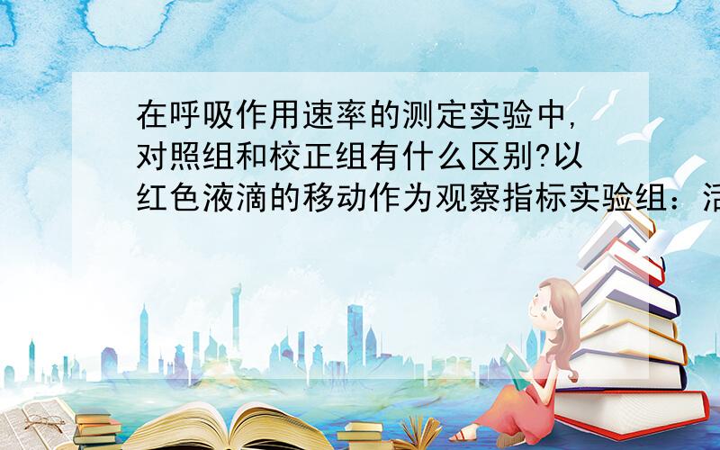 在呼吸作用速率的测定实验中,对照组和校正组有什么区别?以红色液滴的移动作为观察指标实验组：活的植物+NaOH+遮光对照组：活的植物+蒸馏水+遮光校正组：死的植物+NaOH+遮光校正组和对照