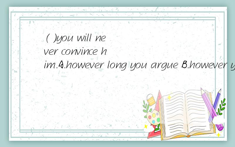 （ ）you will never convince him.A.however long you argue B.however you argue long C.how you argue long D.how long you argue选什么?为什么?怎么翻译?