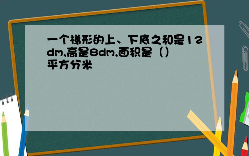 一个梯形的上、下底之和是12dm,高是8dm,面积是（）平方分米