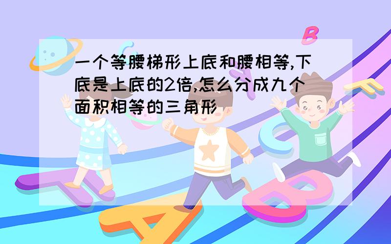 一个等腰梯形上底和腰相等,下底是上底的2倍,怎么分成九个面积相等的三角形