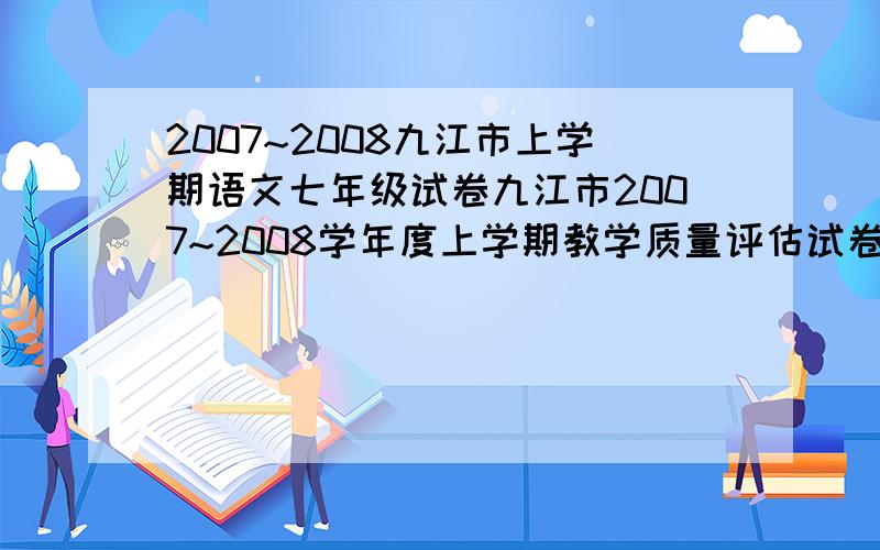 2007~2008九江市上学期语文七年级试卷九江市2007~2008学年度上学期教学质量评估试卷（八）