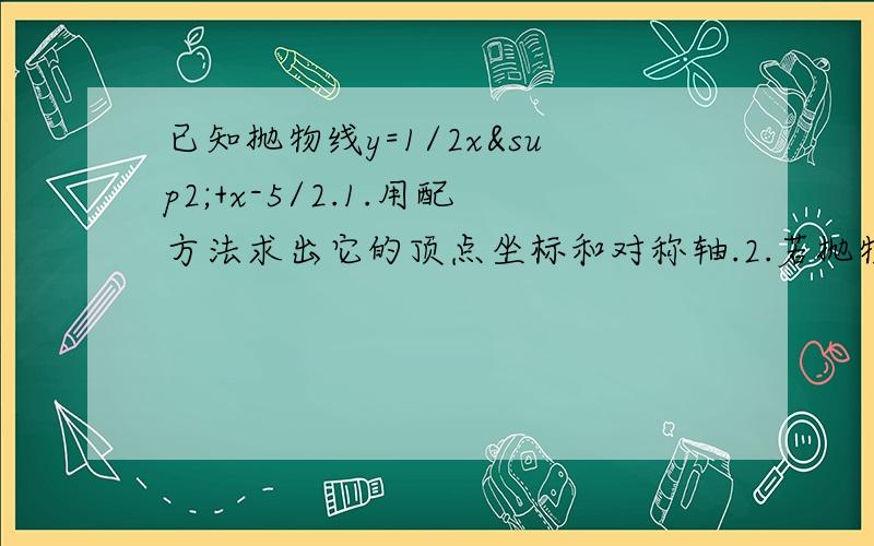 已知抛物线y=1/2x²+x-5/2.1.用配方法求出它的顶点坐标和对称轴.2.若抛物线与x轴的两个交点A.B求线段