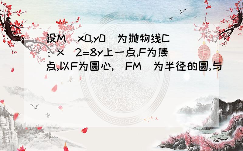 设M（x0,y0）为抛物线C：x^2=8y上一点,F为焦点,以F为圆心,|FM|为半径的圆,与