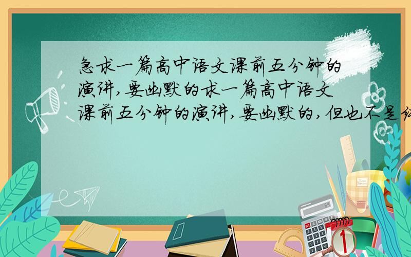 急求一篇高中语文课前五分钟的演讲,要幽默的求一篇高中语文课前五分钟的演讲,要幽默的,但也不是纯粹讲笑话,还要有和学生互动的话题,