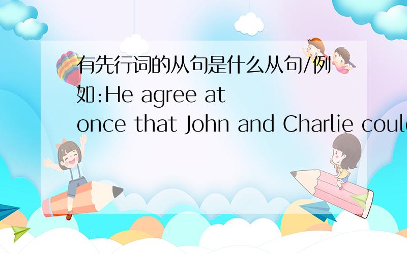 有先行词的从句是什么从句/例如:He agree at once that John and Charlie could both be guests.中