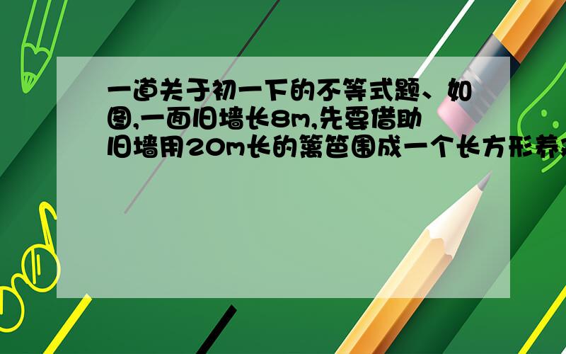 一道关于初一下的不等式题、如图,一面旧墙长8m,先要借助旧墙用20m长的篱笆围成一个长方形养鸡场,其中垂直于墙的一边留一个宽1m的木门,若设垂直于墙的另一边长为xm,试求x的取值范围. 嘿