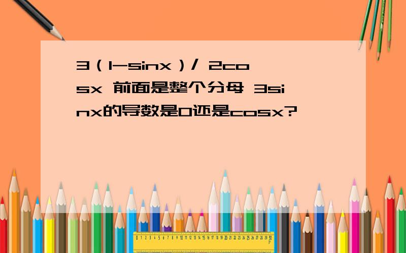 3（1-sinx）/ 2cosx 前面是整个分母 3sinx的导数是0还是cosx?