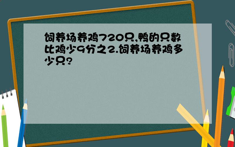 饲养场养鸡720只,鸭的只数比鸡少9分之2.饲养场养鸡多少只?