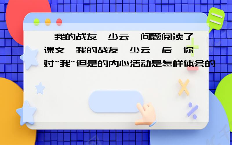 《我的战友邱少云》问题阅读了课文《我的战友邱少云》后,你对“我”但是的内心活动是怎样体会的