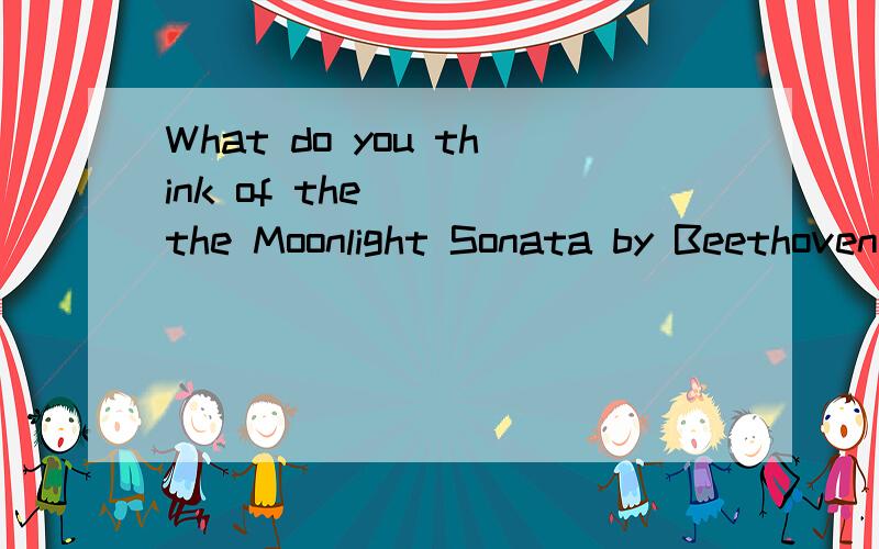 What do you think of the____the Moonlight Sonata by Beethoven?A.subject B.music选哪个答案?