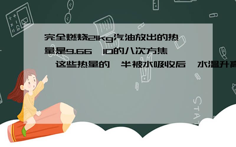 完全燃烧21kg汽油放出的热量是9.66*10的八次方焦,这些热量的一半被水吸收后,水温升高了23°C,求水质量完全燃烧21kg汽油放出的热量是9.66*10的八次方焦耳,这些热量的一半被水吸收后,水温升高