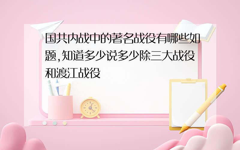 国共内战中的著名战役有哪些如题,知道多少说多少除三大战役和渡江战役