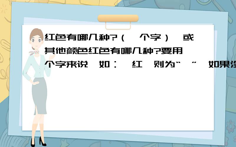 红色有哪几种?（一个字）,或其他颜色红色有哪几种?要用一个字来说,如：绯红,则为“绯”,如果没有,其他颜色也可以,最好红色,如果答案好会追加分数.