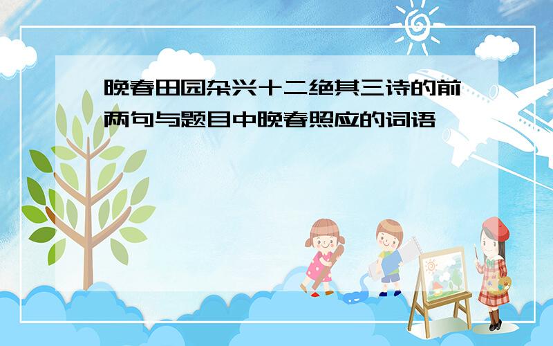 晚春田园杂兴十二绝其三诗的前两句与题目中晚春照应的词语