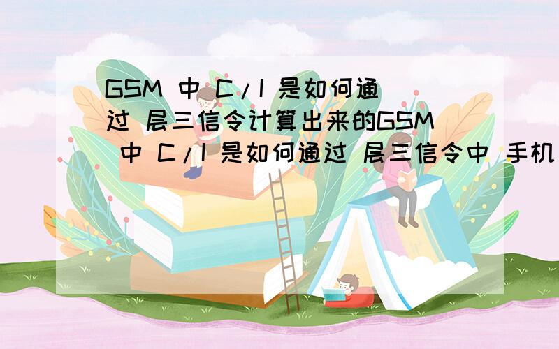 GSM 中 C/I 是如何通过 层三信令计算出来的GSM 中 C/I 是如何通过 层三信令中 手机 测量报告的值 计算出来的