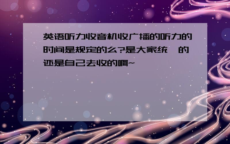 英语听力收音机收广播的听力的时间是规定的么?是大家统一的还是自己去收的啊~