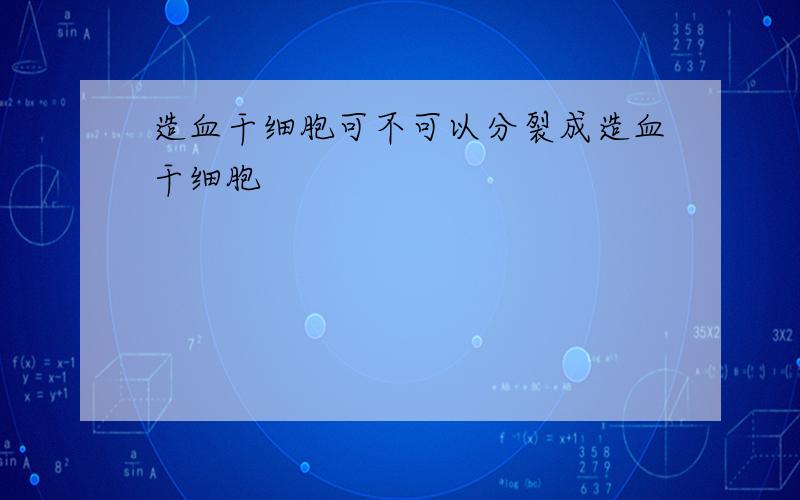 造血干细胞可不可以分裂成造血干细胞