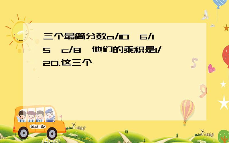 三个最简分数a/10、6/15、c/8,他们的乘积是1/20.这三个