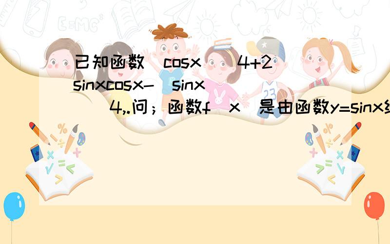 已知函数(cosx)^4+2sinxcosx-(sinx)^4,.问；函数f(x)是由函数y=sinx经过怎样变换得到的