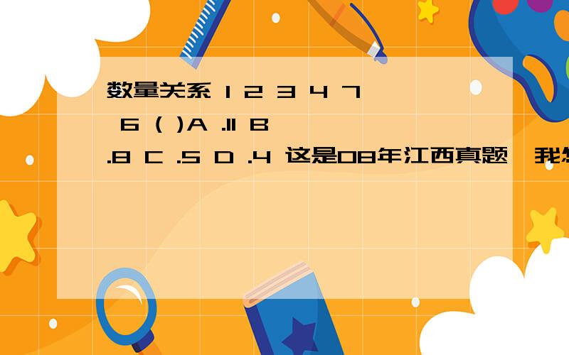 数量关系 1 2 3 4 7 6 ( )A .11 B .8 C .5 D .4 这是08年江西真题,我怎么觉得是错的呢,