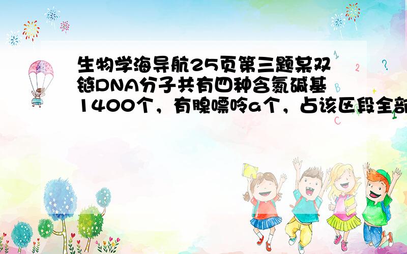 生物学海导航25页第三题某双链DNA分子共有四种含氮碱基1400个，有腺嘌呤a个，占该区段全部碱基的比例为b。则A b≤0.5 B b≥0.5C 胞嘧啶为a(1/2b-1) D 胞嘧啶为b(1/2a-1)