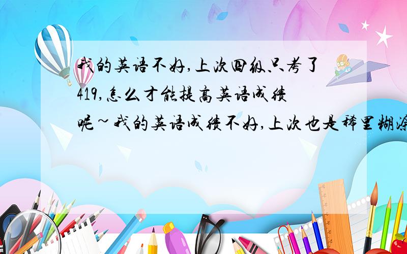 我的英语不好,上次四级只考了419,怎么才能提高英语成绩呢~我的英语成绩不好,上次也是稀里糊涂的靠了419,这次六月份的非常没有信心,不准备去考,想冲刺一下12月份的,不知道有没有什么好的