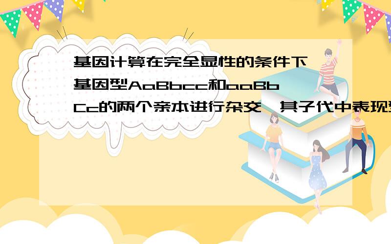 基因计算在完全显性的条件下,基因型AaBbcc和aaBbCc的两个亲本进行杂交,其子代中表现型不同于上亲的个体占全部子代的多少?还有 什么叫完全显性?