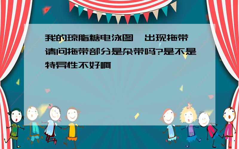 我的琼脂糖电泳图,出现拖带,请问拖带部分是杂带吗?是不是特异性不好啊