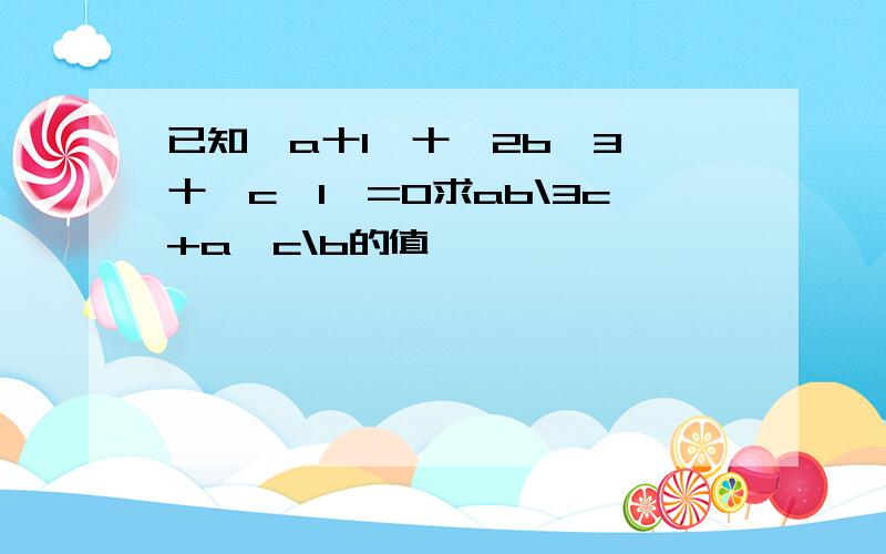 已知丨a十1丨十丨2b一3丨十丨c一1丨=0求ab\3c+a一c\b的值