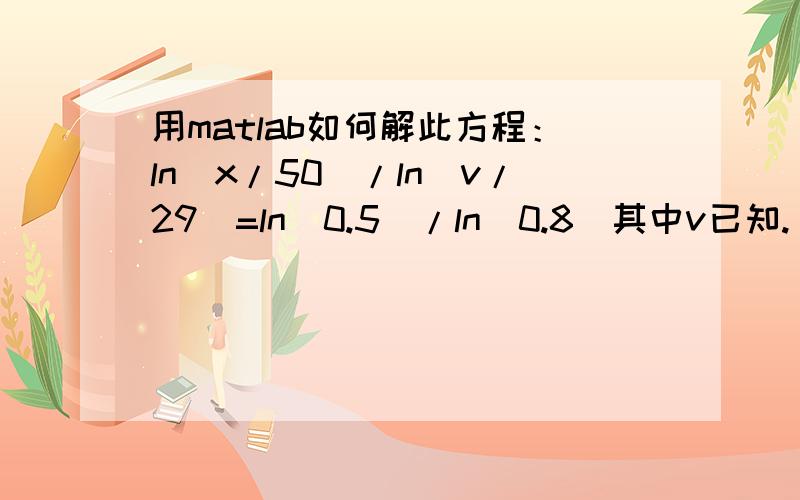 用matlab如何解此方程：ln(x/50)/ln(v/29)=ln(0.5)/ln(0.8)其中v已知.