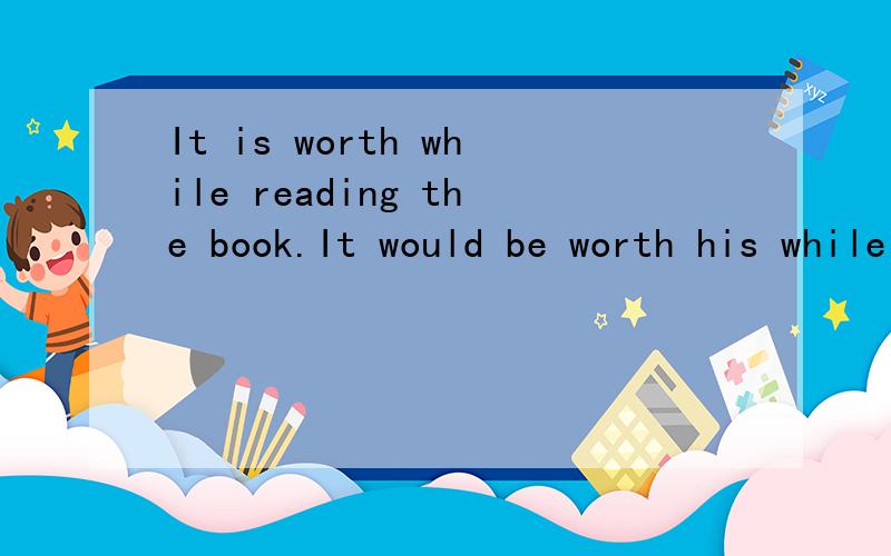 It is worth while reading the book.It would be worth his while helping the foreigner.为什么用would为什么一句加would,另一句不加?