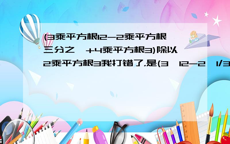 (3乘平方根12-2乘平方根三分之一+4乘平方根3)除以2乘平方根3我打错了，是(3√12-2√1/3+√48)/2√3