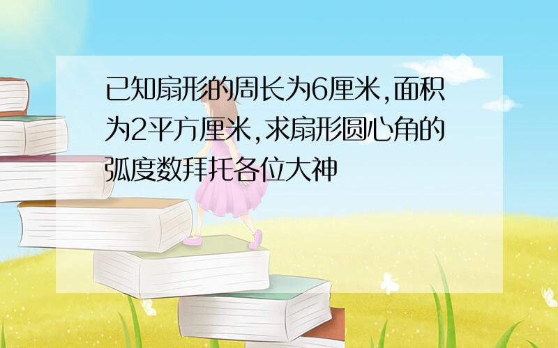 已知扇形的周长为6厘米,面积为2平方厘米,求扇形圆心角的弧度数拜托各位大神