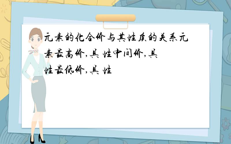 元素的化合价与其性质的关系元素最高价,具 性中间价,具 性最低价,具 性