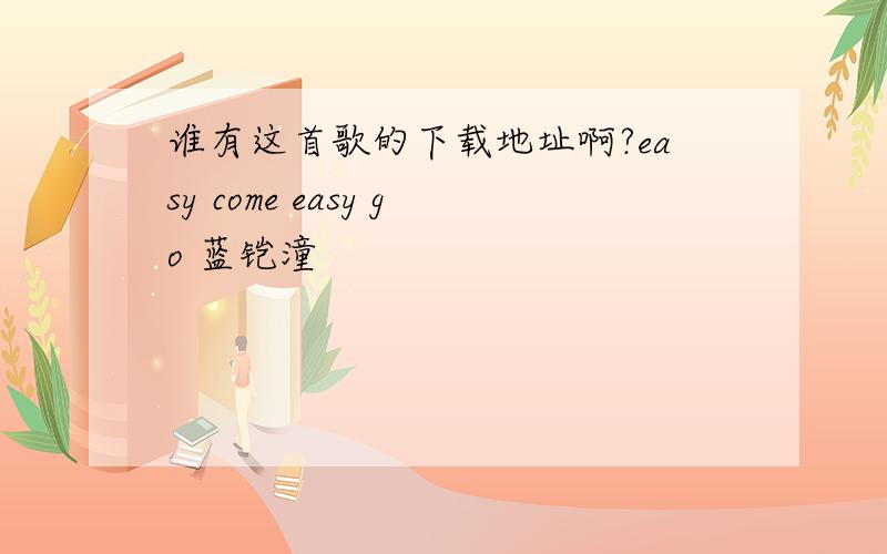 谁有这首歌的下载地址啊?easy come easy go 蓝铠潼