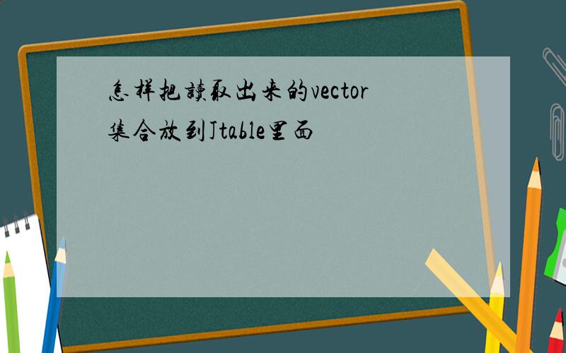 怎样把读取出来的vector集合放到Jtable里面