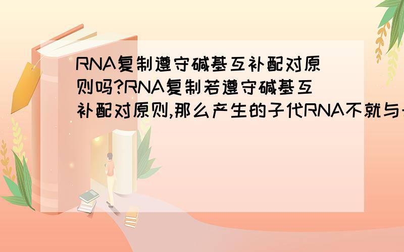 RNA复制遵守碱基互补配对原则吗?RNA复制若遵守碱基互补配对原则,那么产生的子代RNA不就与母代的不同了吗?,若不是遵守碱基互补配对原则,那应怎样自我复制?