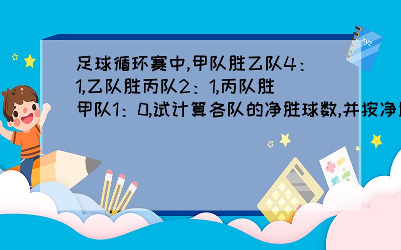 足球循环赛中,甲队胜乙队4：1,乙队胜丙队2：1,丙队胜甲队1：0,试计算各队的净胜球数,并按净胜球数多少确定甲.乙.丙三个球队的排名顺序.