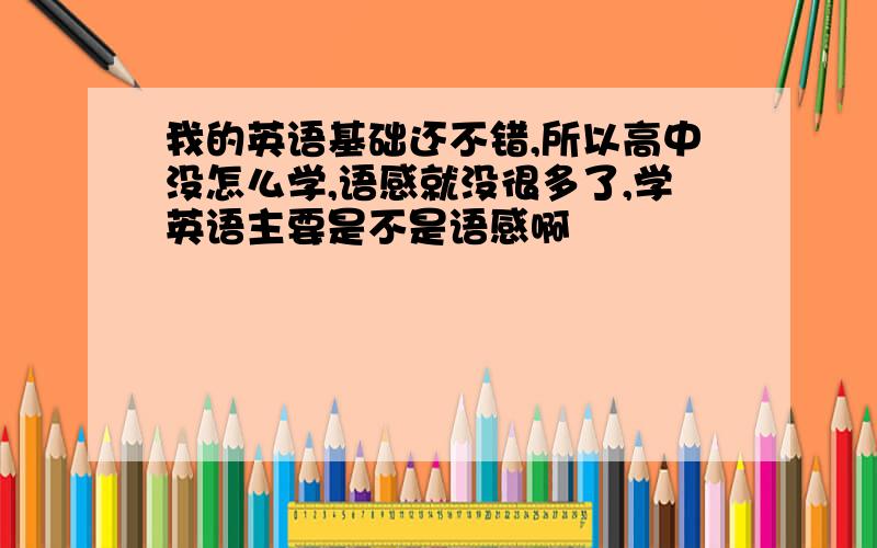 我的英语基础还不错,所以高中没怎么学,语感就没很多了,学英语主要是不是语感啊