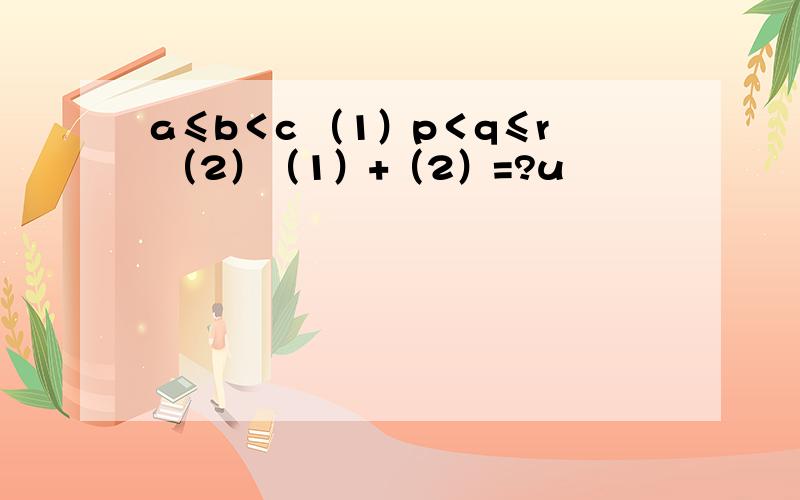 a≤b＜c （1）p＜q≤r （2）（1）+（2）=?u