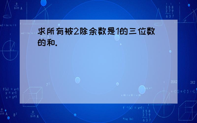 求所有被2除余数是1的三位数的和.