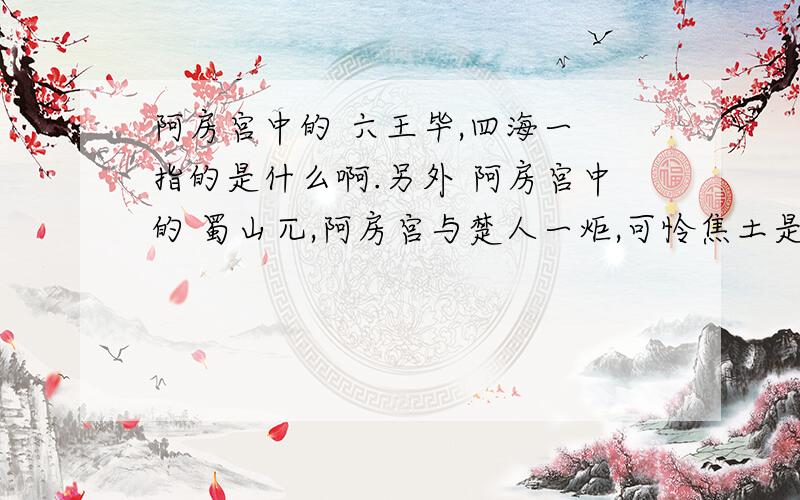 阿房宫中的 六王毕,四海一 指的是什么啊.另外 阿房宫中的 蜀山兀,阿房宫与楚人一炬,可怜焦土是指什么历史事件?